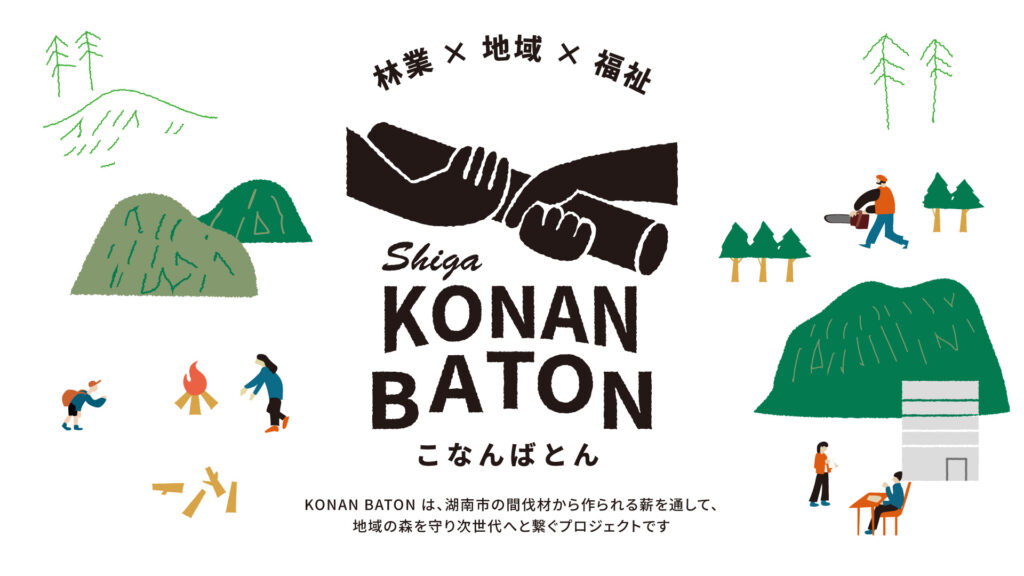 林業×地域×福祉　滋賀県湖南市で始動した「KONAN BATON（こなんばとん）」プロジェクト。KONAN BATON は、湖南市の間伐材から作られる薪を通して、 地域の森を守り次世代へと繋ぐプロジェクトです